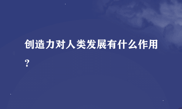 创造力对人类发展有什么作用？