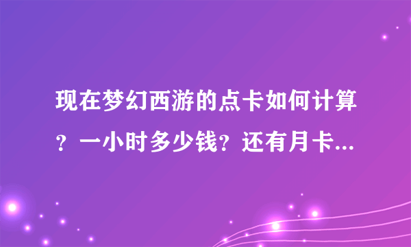 现在梦幻西游的点卡如何计算？一小时多少钱？还有月卡怎么回事？多少钱？能玩多长时间