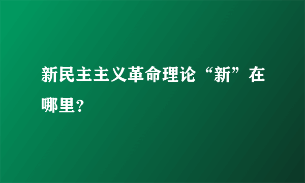 新民主主义革命理论“新”在哪里？