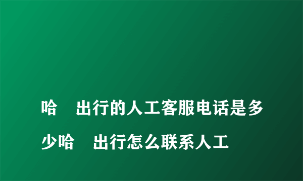 
哈啰出行的人工客服电话是多少哈啰出行怎么联系人工

