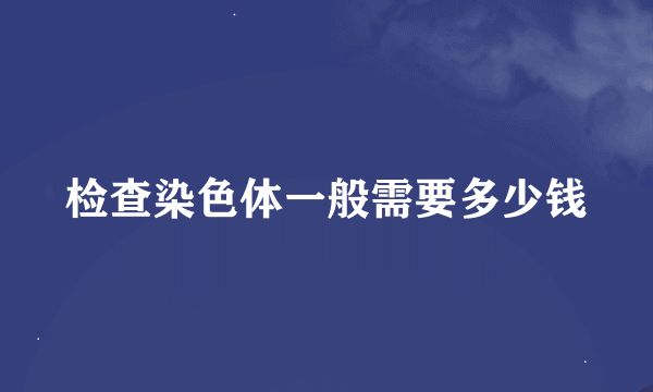 检查染色体一般需要多少钱