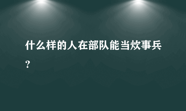 什么样的人在部队能当炊事兵？