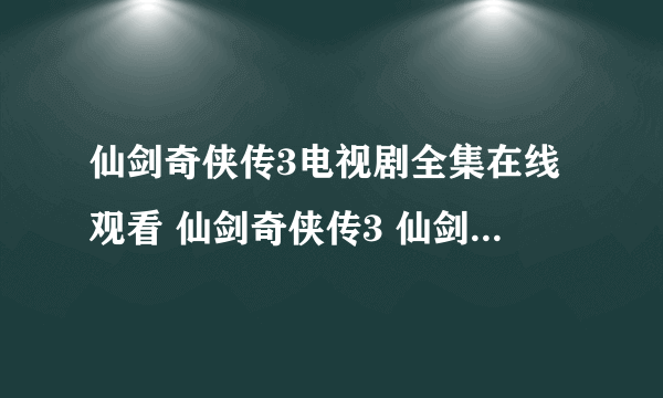 仙剑奇侠传3电视剧全集在线观看 仙剑奇侠传3 仙剑奇侠传3全集观看 仙剑奇侠传3在线高清观看