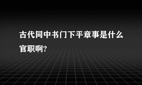 古代同中书门下平章事是什么官职啊?