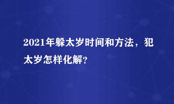 2021年躲太岁时间和方法，犯太岁怎样化解？