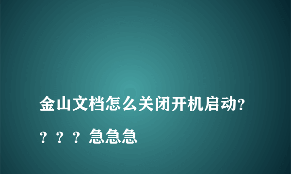 
金山文档怎么关闭开机启动？？？？急急急

