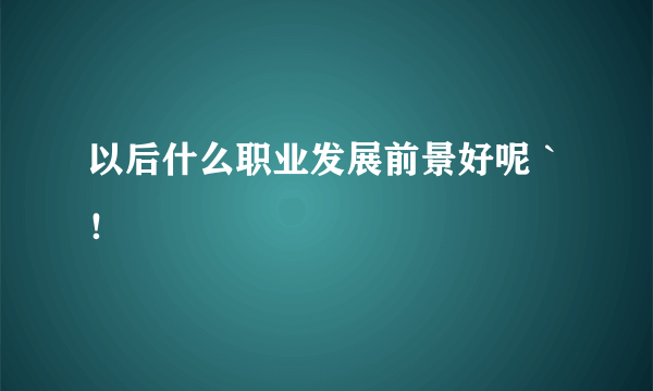 以后什么职业发展前景好呢｀！