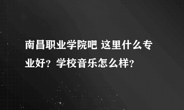 南昌职业学院吧 这里什么专业好？学校音乐怎么样？