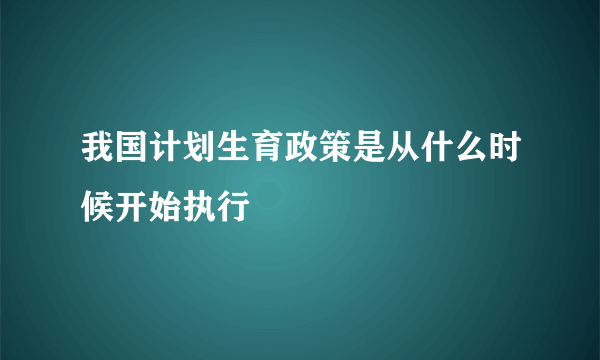 我国计划生育政策是从什么时候开始执行