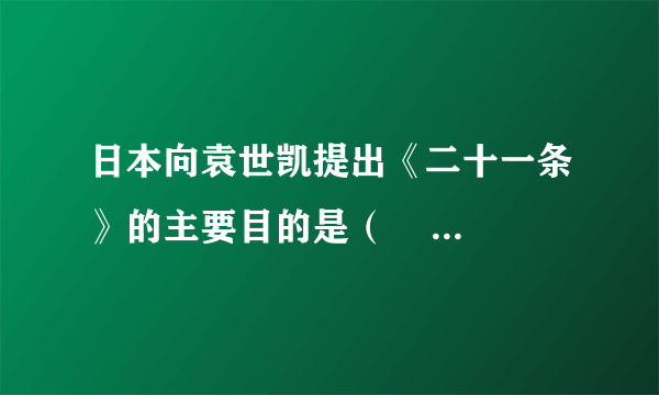 日本向袁世凯提出《二十一条》的主要目的是（       ）    A．将东三省和内蒙古变为殖民地    B．把中国