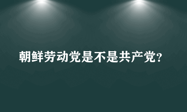 朝鲜劳动党是不是共产党？