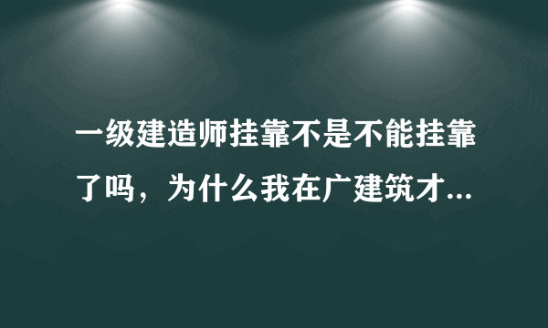 一级建造师挂靠不是不能挂靠了吗，为什么我在广建筑才网上看到很多公司在找建造师证书？