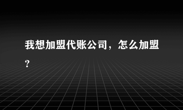 我想加盟代账公司，怎么加盟？