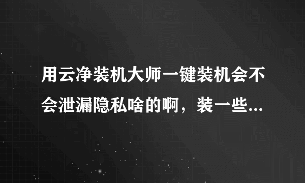 用云净装机大师一键装机会不会泄漏隐私啥的啊，装一些不好的软件什么的？