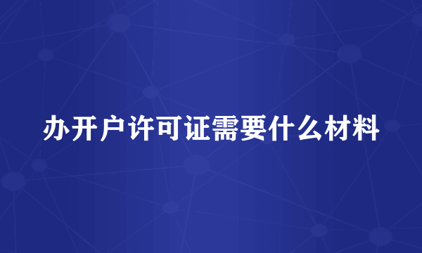 办开户许可证需要什么材料