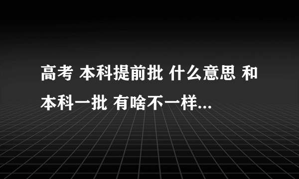 高考 本科提前批 什么意思 和本科一批 有啥不一样拜托了各位 谢谢