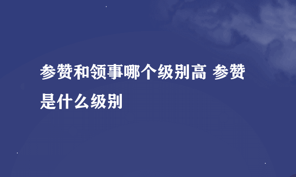 参赞和领事哪个级别高 参赞是什么级别