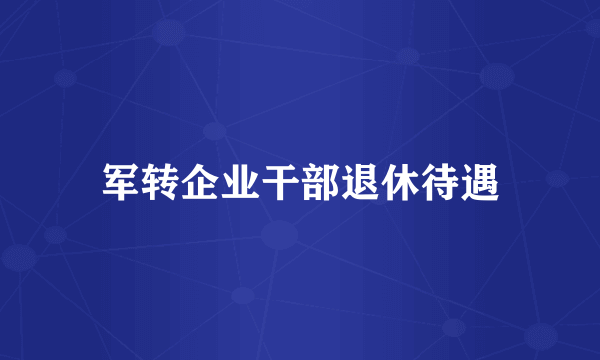 军转企业干部退休待遇