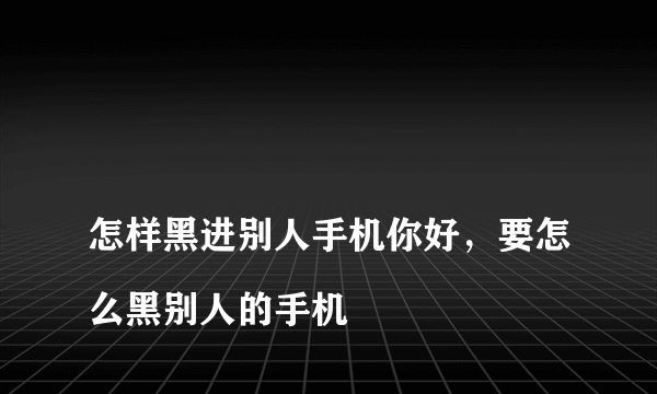 
怎样黑进别人手机你好，要怎么黑别人的手机

