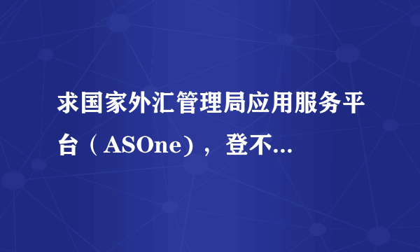 求国家外汇管理局应用服务平台（ASOne) ，登不进去。怎么回事？