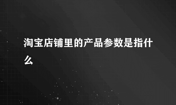 淘宝店铺里的产品参数是指什么