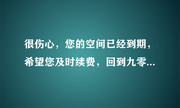 很伤心，您的空间已经到期，希望您及时续费，回到九零起航身边。什么意思，要交多少钱.在哪里