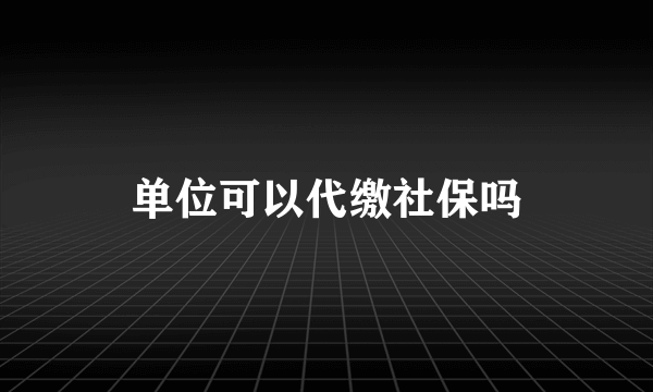 单位可以代缴社保吗