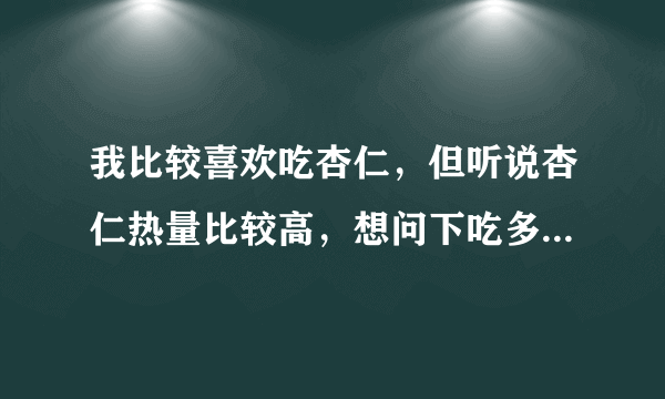 我比较喜欢吃杏仁，但听说杏仁热量比较高，想问下吃多了会不会长胖啊？