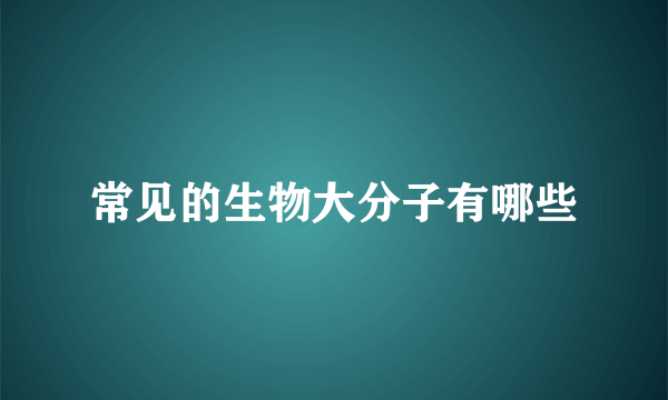 常见的生物大分子有哪些