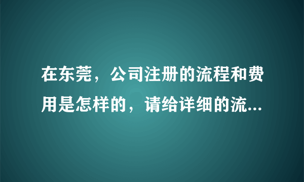 在东莞，公司注册的流程和费用是怎样的，请给详细的流程和解答！！