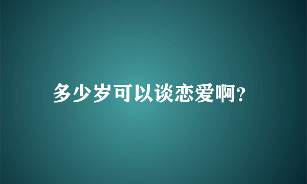 多少岁可以谈恋爱啊？