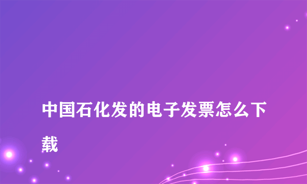 
中国石化发的电子发票怎么下载

