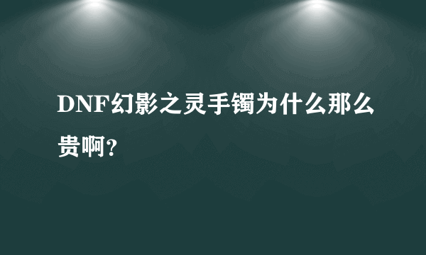 DNF幻影之灵手镯为什么那么贵啊？