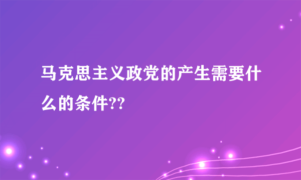 马克思主义政党的产生需要什么的条件??