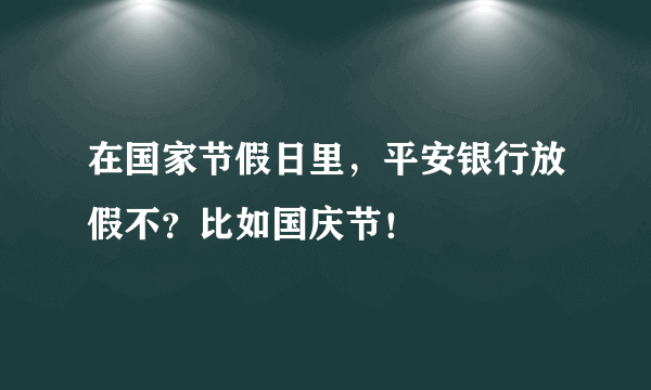 在国家节假日里，平安银行放假不？比如国庆节！