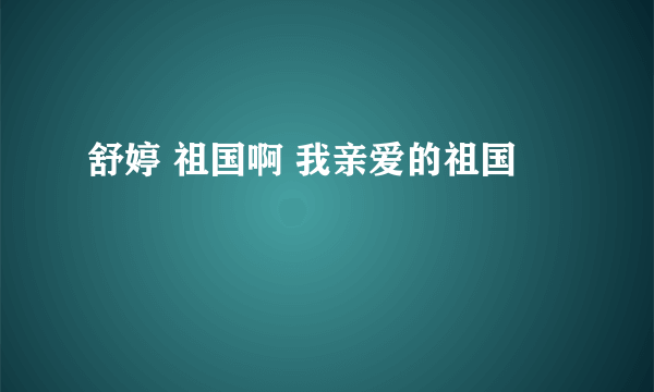 舒婷 祖国啊 我亲爱的祖国