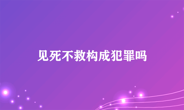 见死不救构成犯罪吗