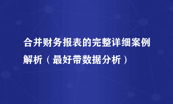 合并财务报表的完整详细案例解析（最好带数据分析）