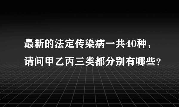 最新的法定传染病一共40种，请问甲乙丙三类都分别有哪些？