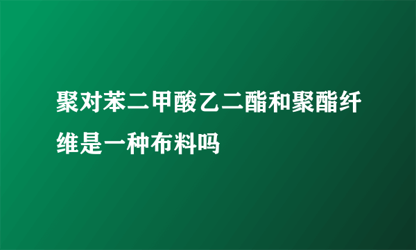 聚对苯二甲酸乙二酯和聚酯纤维是一种布料吗