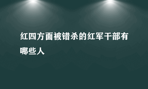 红四方面被错杀的红军干部有哪些人