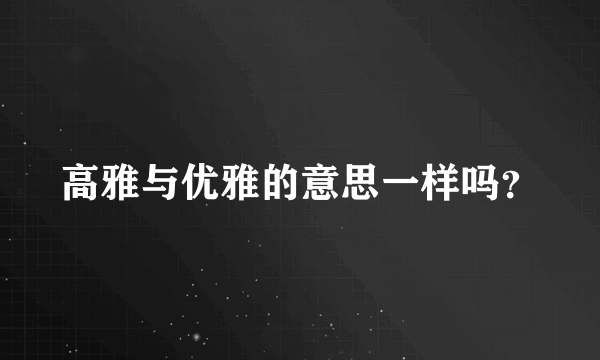 高雅与优雅的意思一样吗？