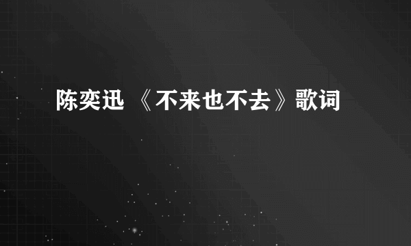 陈奕迅 《不来也不去》歌词