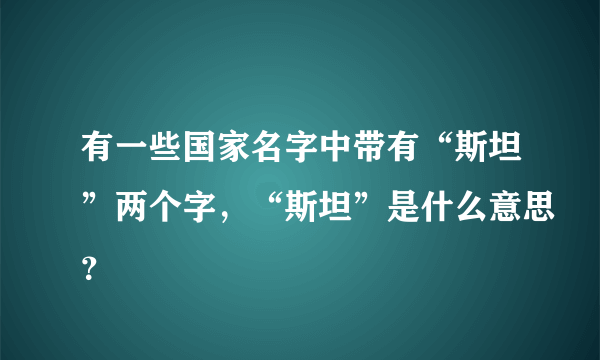 有一些国家名字中带有“斯坦”两个字，“斯坦”是什么意思？