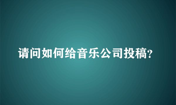 请问如何给音乐公司投稿？