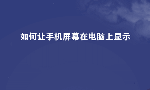 如何让手机屏幕在电脑上显示