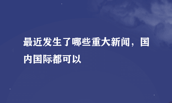 最近发生了哪些重大新闻，国内国际都可以