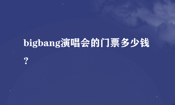 bigbang演唱会的门票多少钱？