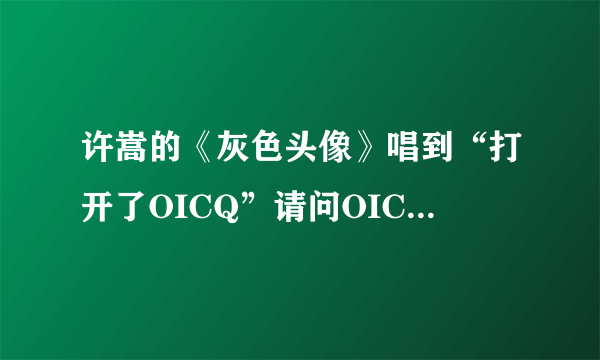 许嵩的《灰色头像》唱到“打开了OICQ”请问OICQ是什麽？