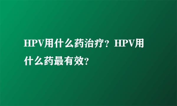 HPV用什么药治疗？HPV用什么药最有效？